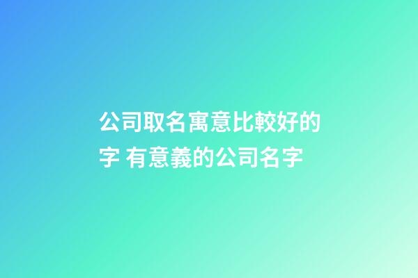 公司取名寓意比較好的字 有意義的公司名字-第1張-公司起名-玄機派